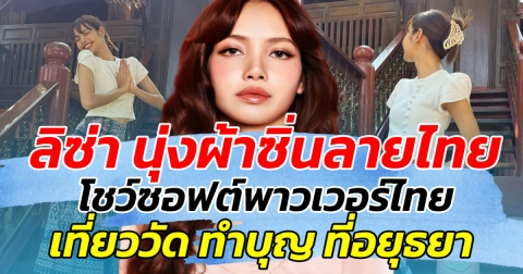 สวยสะดุดตา ลิซ่า นุ่งผ้าซิ่นลายไทย โชว์ซอฟต์พาวเวอร์ไทย เที่ยวอยุธยา