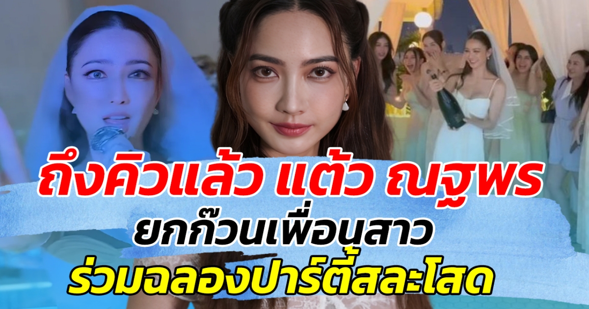 ถึงคิวแล้ว แต้ว ณฐพร เตรียมยกก๊วนเพื่อนสาว ร่วมปาร์ตี้สละโสด