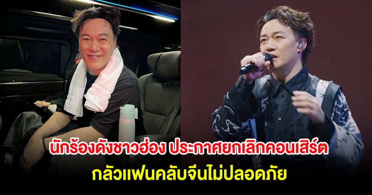 นักร้องดังชาวฮ่อง ประกาศยกเลิกคอนเสิร์ตใหญ่ในไทย กลัวเเฟนคลับจีนไม่ปลอดภัย