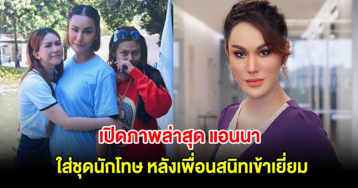 เปิดภาพล่าสุด แอนนา ใส่ชุดนักโทษ หลังเพื่อนสนิทเข้าเยี่ยม