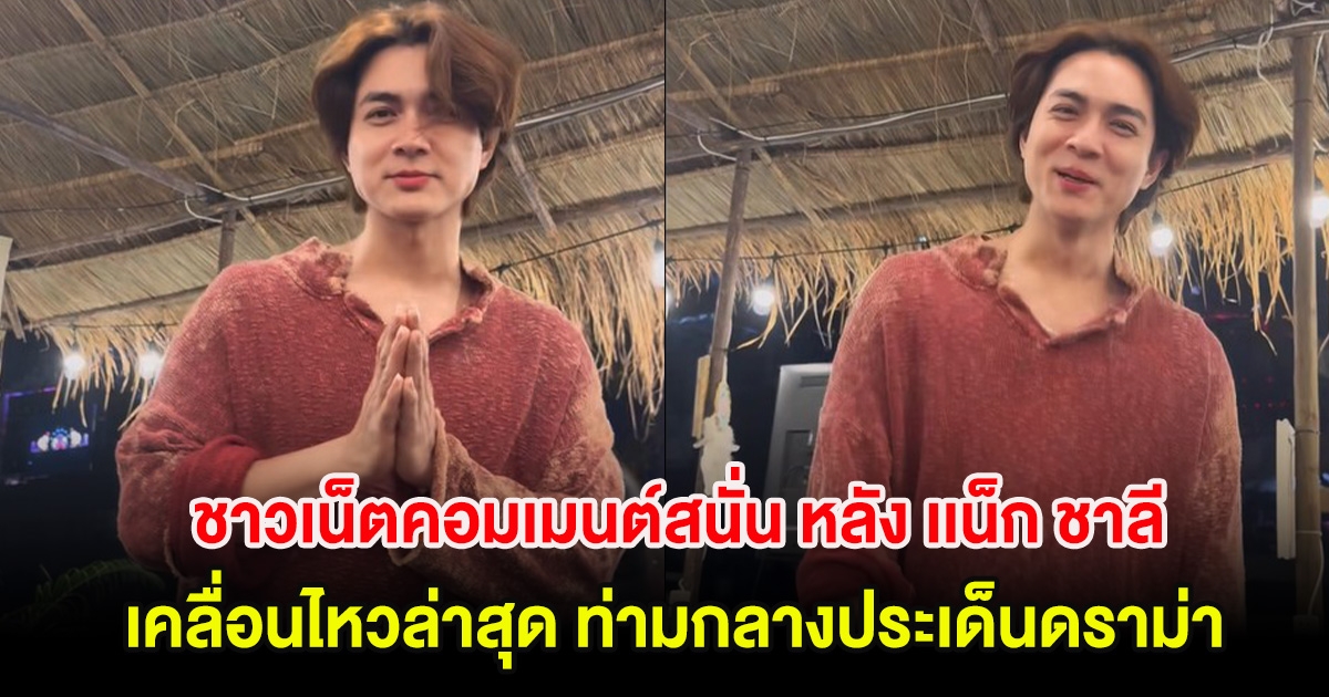 ชาวเน็ตคอมเมนต์สนั่น หลัง เเน็ก ชาลี เคลื่อนไหว ท่ามกลางประเด็นดราม่า