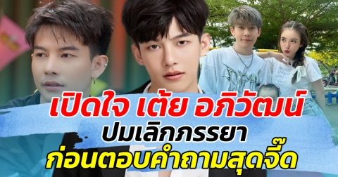 เปิดใจ เต้ย อภิวัฒน์ ปมเลิกภรรยา ก่อนตอบคำถาม ประโยคสุดจี๊ด