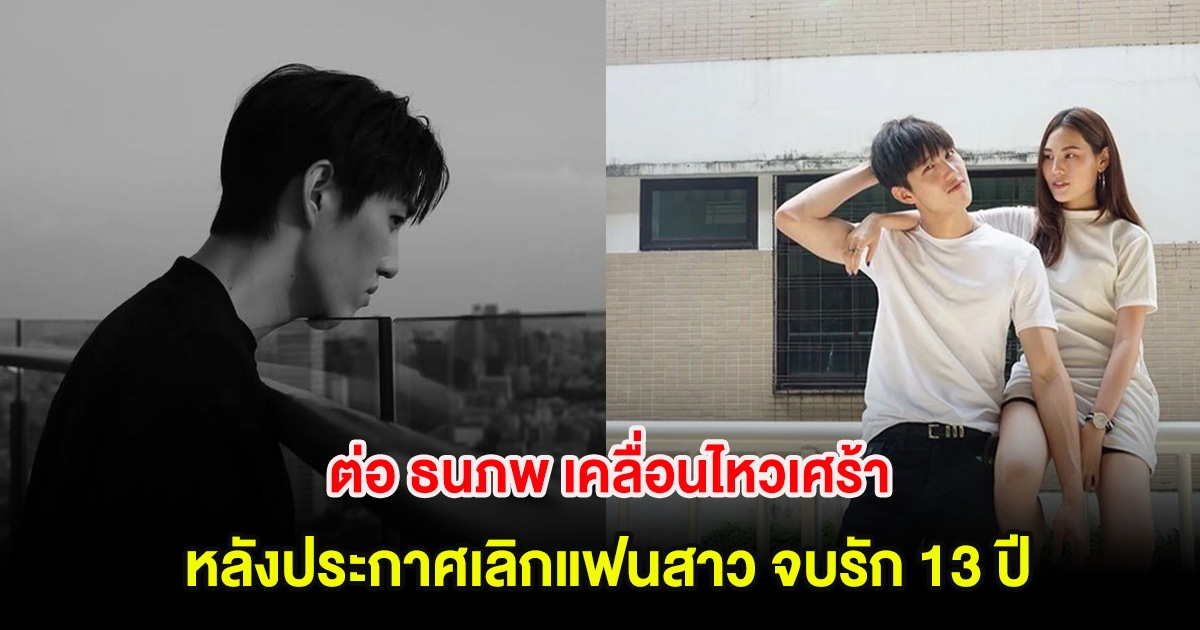 ต่อ ธนภพ เคลื่อนไหวเศร้า หลังประกาศเลิกแฟนสาวทั้งน้ำตา จบรัก 13 ปี
