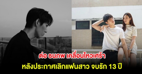 ต่อ ธนภพ เคลื่อนไหวเศร้า หลังประกาศเลิกแฟนสาวทั้งน้ำตา จบรัก 13 ปี