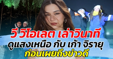 โมเมนต์หวาน วี วิโอเลต เล่าวินาที ดูแสงเหนือ กับ เก้า จิรายุ ก่อนเผยข่าวดี