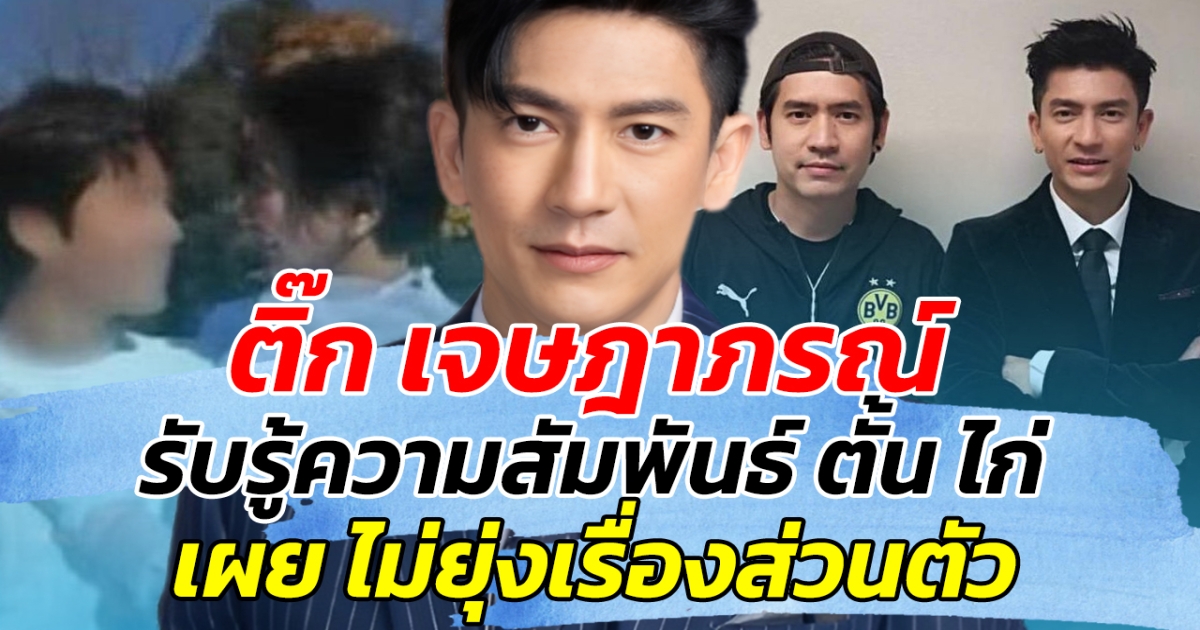 ติ๊ก เจษฎาภรณ์ รับรู้ความสัมพันธ์ ตั้น ไก่ เผย ไม่ยุ่งเรื่องส่วนตัว