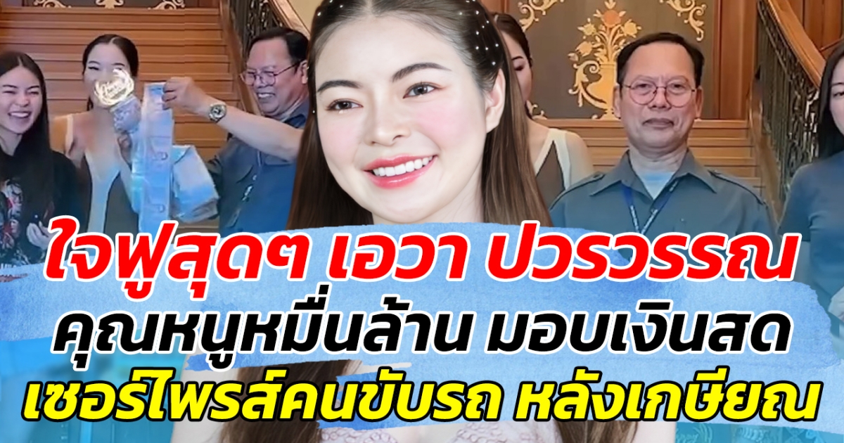 ใจฟูสุดๆ เอวา ปวรวรรณ คุณหนูหมื่นล้าน มอบเงินสด เซอร์ไพรส์คนขับรถ หลังเกษียณ