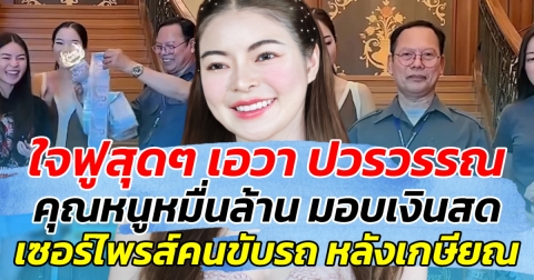 ใจฟูสุดๆ เอวา ปวรวรรณ คุณหนูหมื่นล้าน มอบเงินสด เซอร์ไพรส์คนขับรถ หลังเกษียณ