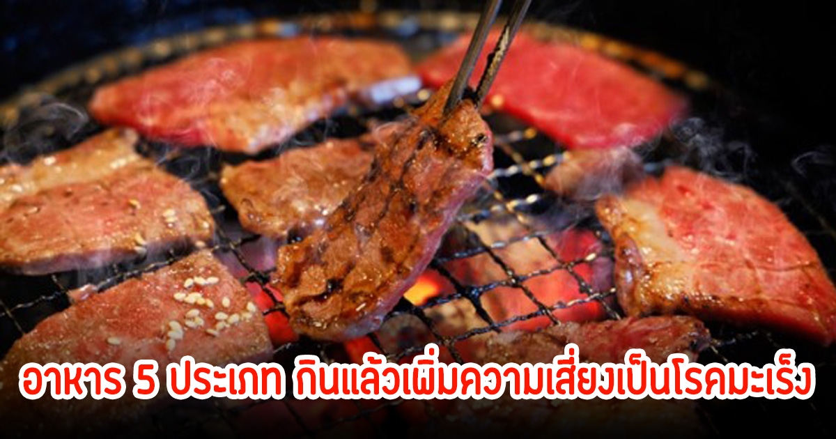 เปิดอาหาร 5 ประเภท กินแล้วเพิ่มความเสี่ยงเป็นโรคมะเร็ง พบคนไทยกินบ่อยมาก