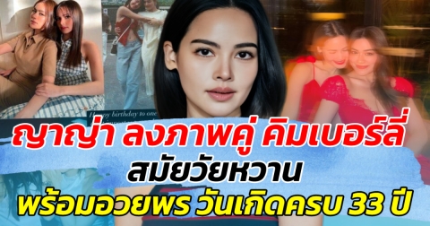 ย้อนภาพวัยใส ญาญ่า ลงภาพคู่ คิมเบอร์ลี่ สมัยวัยหวาน พร้อมอวยพรวันเกิดครบ 33 ปี