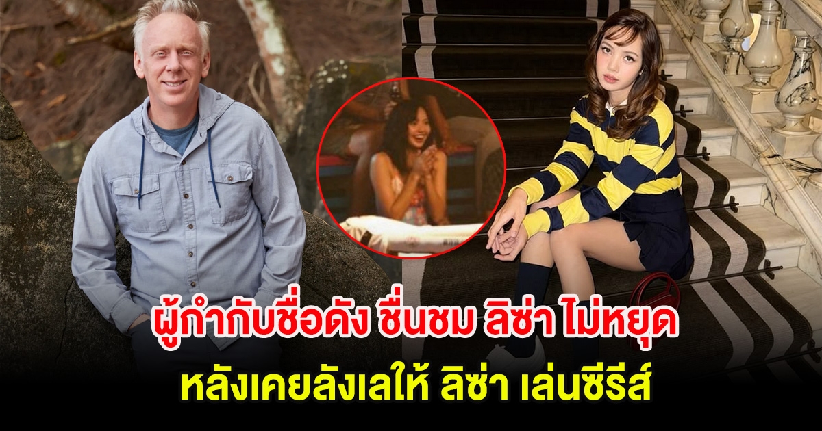 ผู้กำกับชื่อดัง ชื่นชม ลิซ่า ไม่หยุด หลังเคยลังเลให้ ลิซ่า เล่นซีรีส์