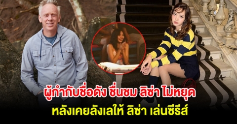 ผู้กำกับชื่อดัง ชื่นชม ลิซ่า ไม่หยุด หลังเคยลังเลให้ ลิซ่า เล่นซีรีส์