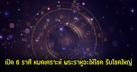 หมอเค้ก เปิด 6 ราศี หมดเคราะห์ พระราหูจะให้โชค รับโชคใหญ่