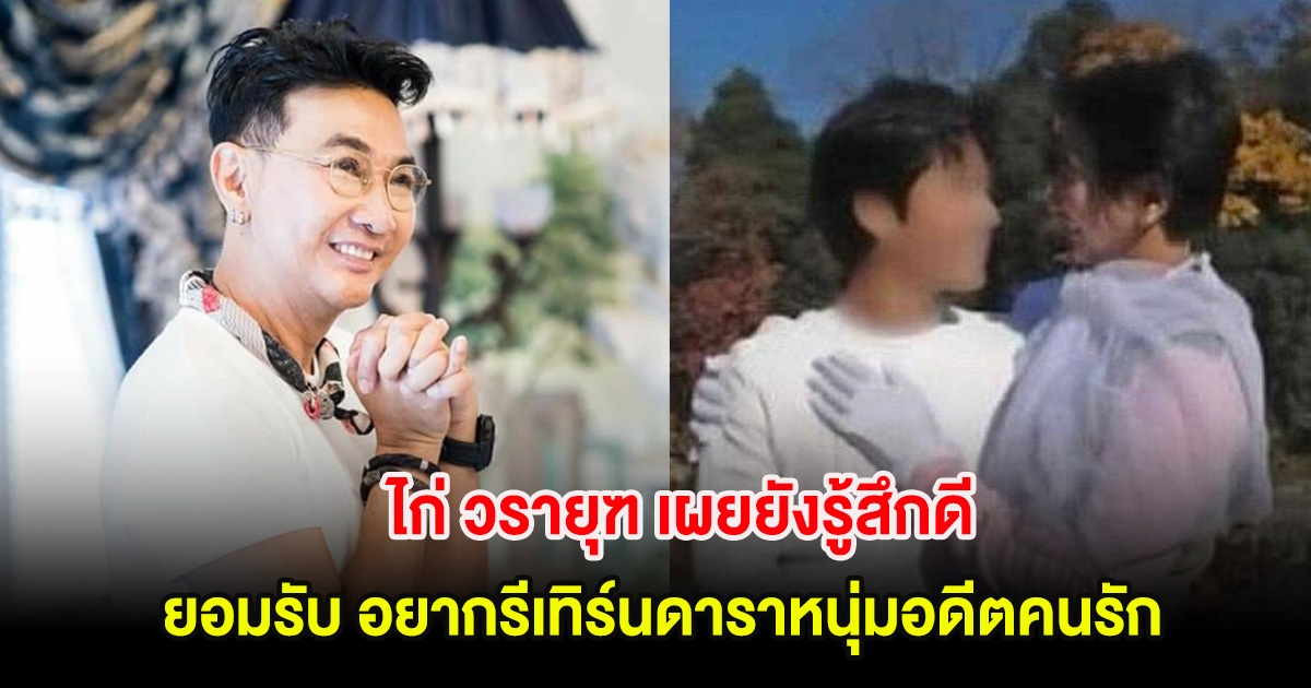 ไก่ วรายุฑ เผยยังรู้สึกดี ยอมรับ อยากรีเทิร์นอดีตคนรัก หลังเคยแต่งงานกัน