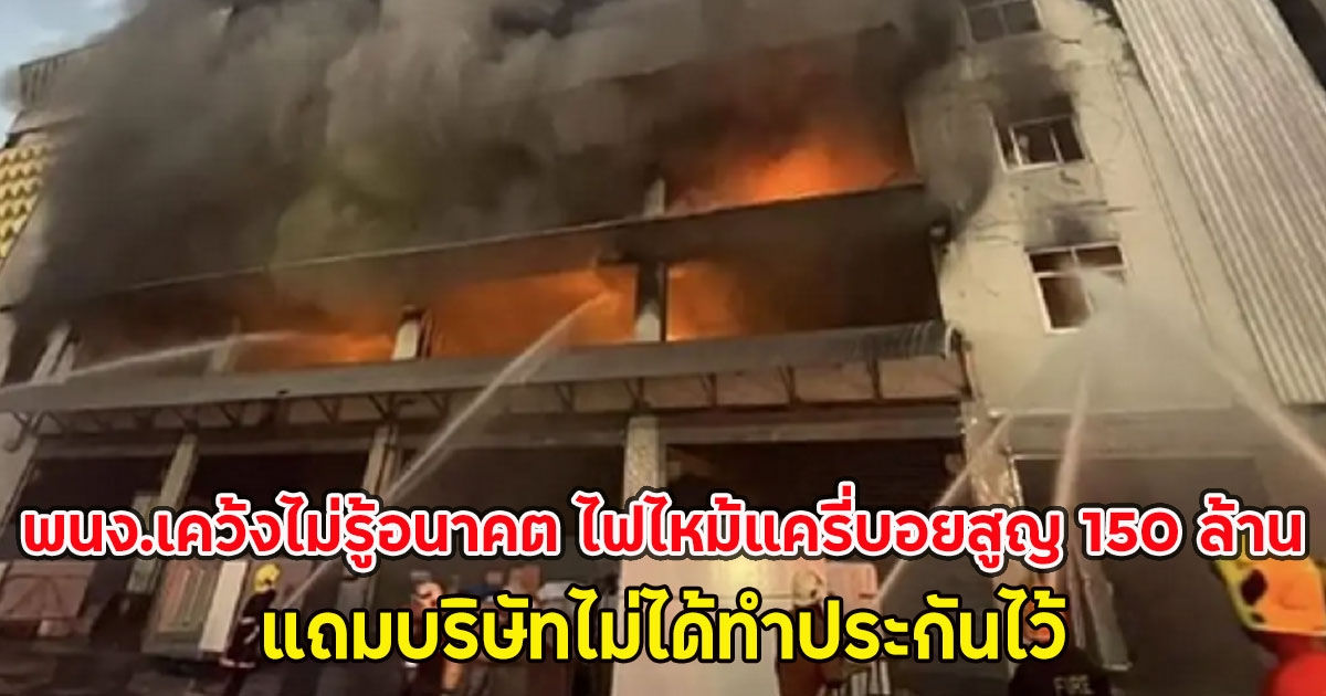 พนง.เคว้งไม่รู้อนาคต ไฟไหม้แครี่บอยสูญ 150 ล้าน แถมบริษัทไม่ได้ทำประกันไว้