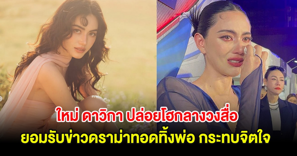 ส่งกำลังใจ ใหม่ ดาวิกา ปล่อยโฮกลางวงสื่อ ยอมรับข่าวดราม่าทอดทิ้งพ่อ กระทบจิตใจ