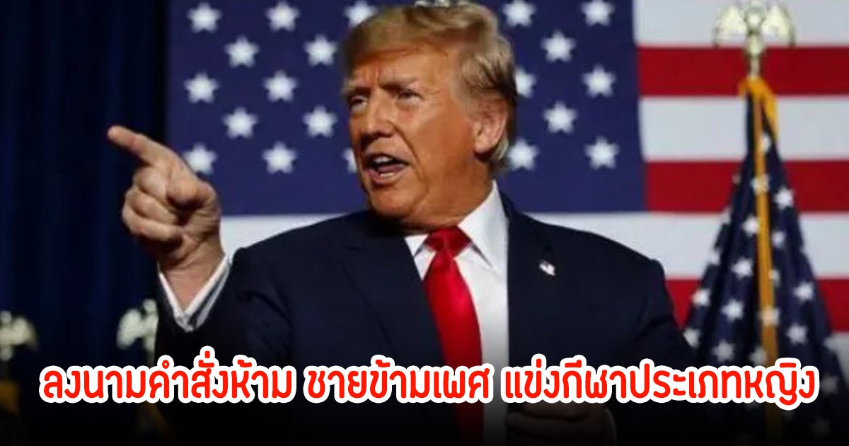 ชัดเจน! ทรัมป์ ลงนามคำสั่งห้าม ชายข้ามเพศ แข่งกีฬาประเภทหญิง