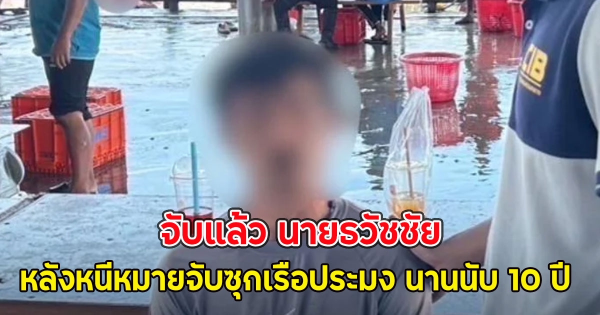 จับแล้ว นายธวัชชัย หลังหนีหมายจับซุกเรือประมง นานนับ 10 ปี