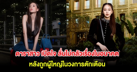ดาราสาว เปิดใจ ลั่นไม่กลัวเรื่องในอนาคต หลังถูกผู้ใหญ่ในวงการตักเตือน
