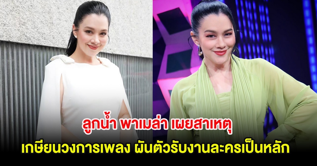 ลูกน้ำ พาเมล่า เผยสาเหตุเกษียนตัวเองจากวงการเพลง ผันตัวรับงานละครเป็นหลัก