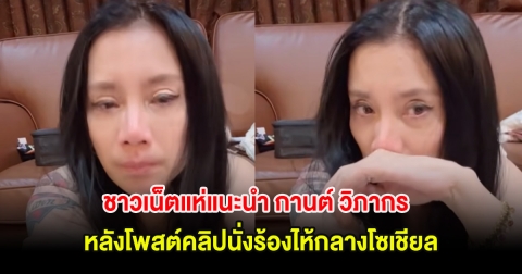 ชาวเน็ตแห่แนะนำ กานต์ วิภากร หลังโพสต์คลิปนั่งร้องไห้กลางโซเชียล