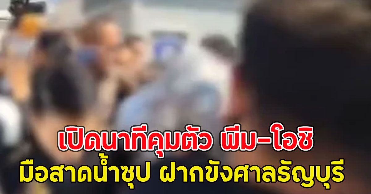 เปิดนาทีคุมตัว พีม-โอชิ มือสาดน้ำซุป ฝากขังศาลธัญบุรี