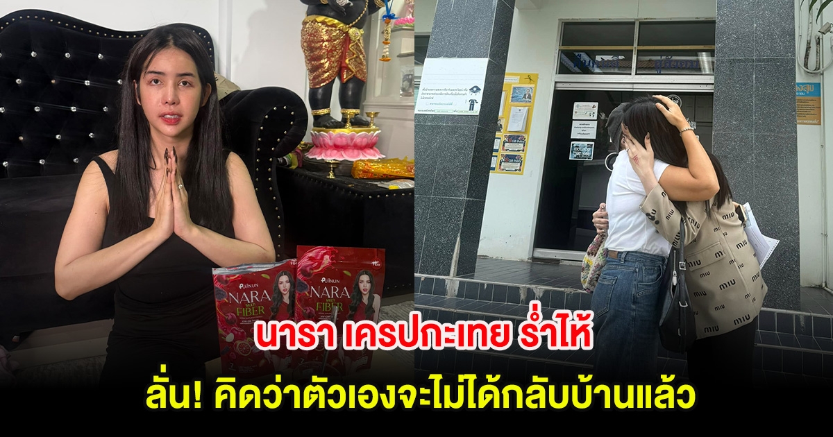นารา เครปกะเทย ร่ำไห้ ลั่น! คิดว่าตัวเองจะไม่ได้กลับบ้านแล้ว