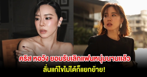 คริส หอวัง ยอมรับเลิกแฟนหนุ่มนานเเล้ว ลั่นแก้ไขไม่ได้ก็แยกย้าย!
