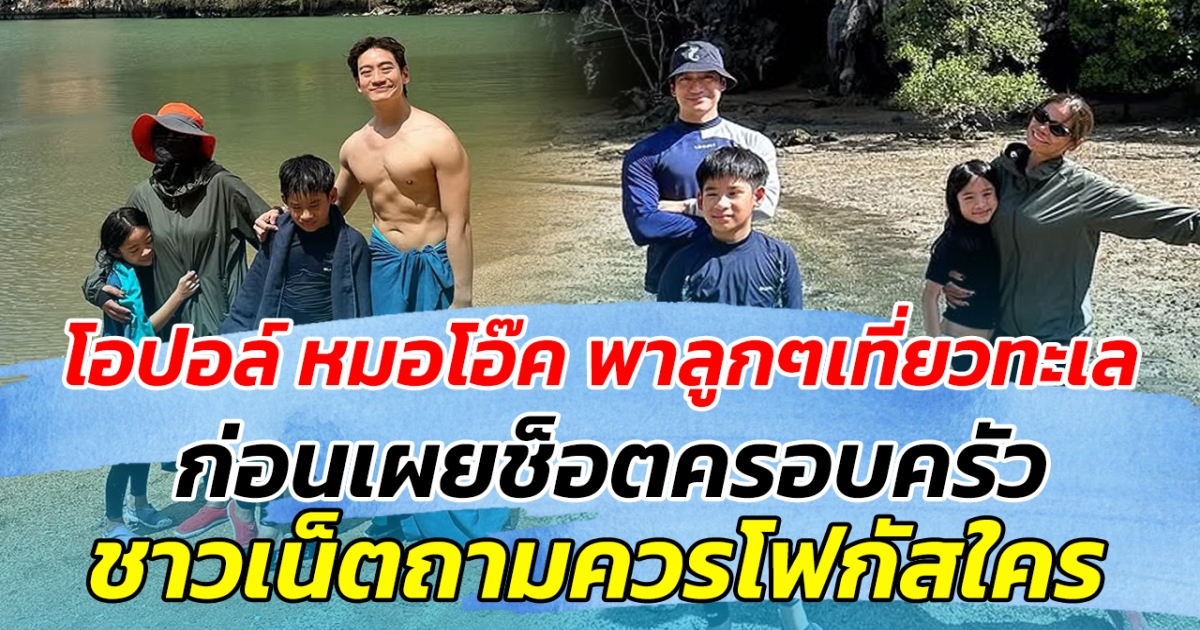 โอปอล์ หมอโอ๊ค พาลูกๆเที่ยวทะเล ก่อนเผยช็อตครอบครัว ชาวเน็ตถามควรโฟกัสใครดี