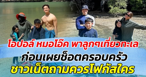 โอปอล์ หมอโอ๊ค พาลูกๆเที่ยวทะเล ก่อนเผยช็อตครอบครัว ชาวเน็ตถามควรโฟกัสใครดี