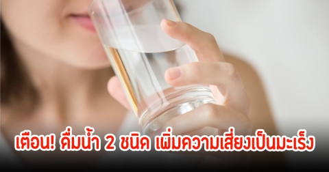 นักโภชนาการ เตือน! ดื่มน้ำ 2 ชนิด เพิ่มความเสี่ยงเป็นมะเร็ง