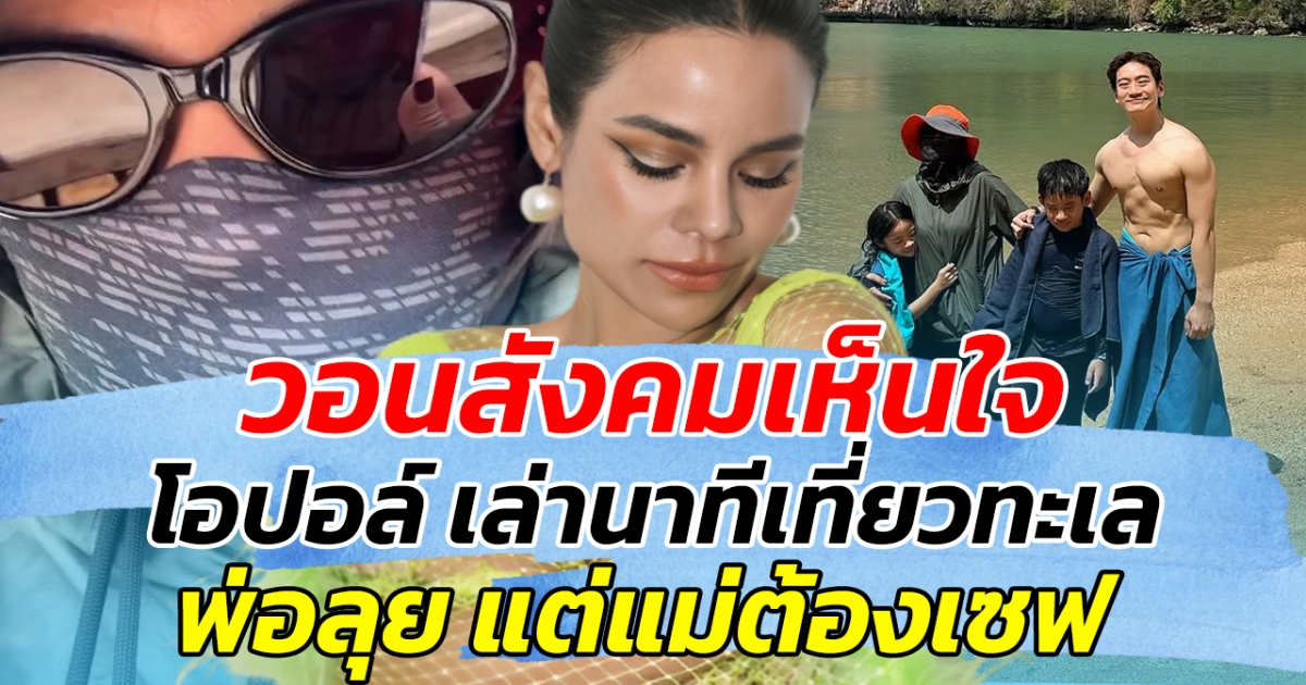 วอนสังคมเห็นใจ โอปอล์ เล่านาทีเที่ยวทะเล พ่อลุย แต่แม่ต้องเซฟ ทำแฟนๆฮาลั่น