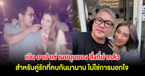 เบ๊น อาปาเช่ เผยมุมมอง สิ่งที่น่ากลัวสำหรับคู่รักที่คบกันมานาน ไม่ใช่การนอกใจ