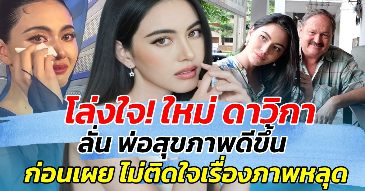 โล่งใจ! ใหม่ ดาวิกา ลั่น พ่อสุขภาพดีขึ้น ก่อนเผย ไม่ติดใจเรื่องภาพหลุด
