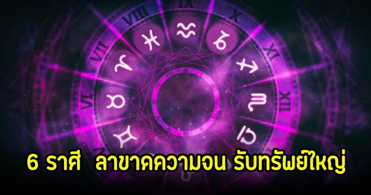 ฟ้าเปิด 6 ราศี  ลาขาดความจน รับทรัพย์ใหญ่ หลังเจอแต่เรื่องแย่ๆ