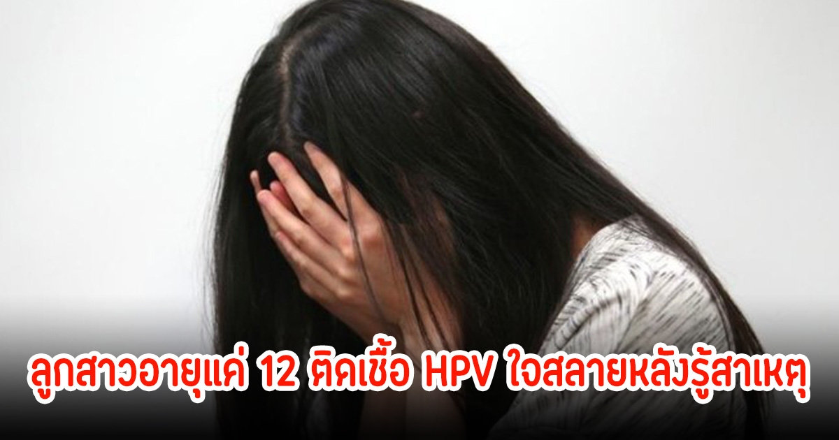 พ่อแม่ช็อก! ลูกสาวอายุแค่ 12 ติดเชื้อ HPV ใจสลายหลังรู้สาเหตุ หมอชี้ถึงไม่ติดเชื้อ ก็เสี่ยงร่างกายเสียหายถาวร