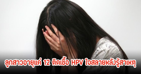 พ่อแม่ช็อก! ลูกสาวอายุแค่ 12 ติดเชื้อ HPV ใจสลายหลังรู้สาเหตุ หมอชี้ถึงไม่ติดเชื้อ ก็เสี่ยงร่างกายเสียหายถาวร