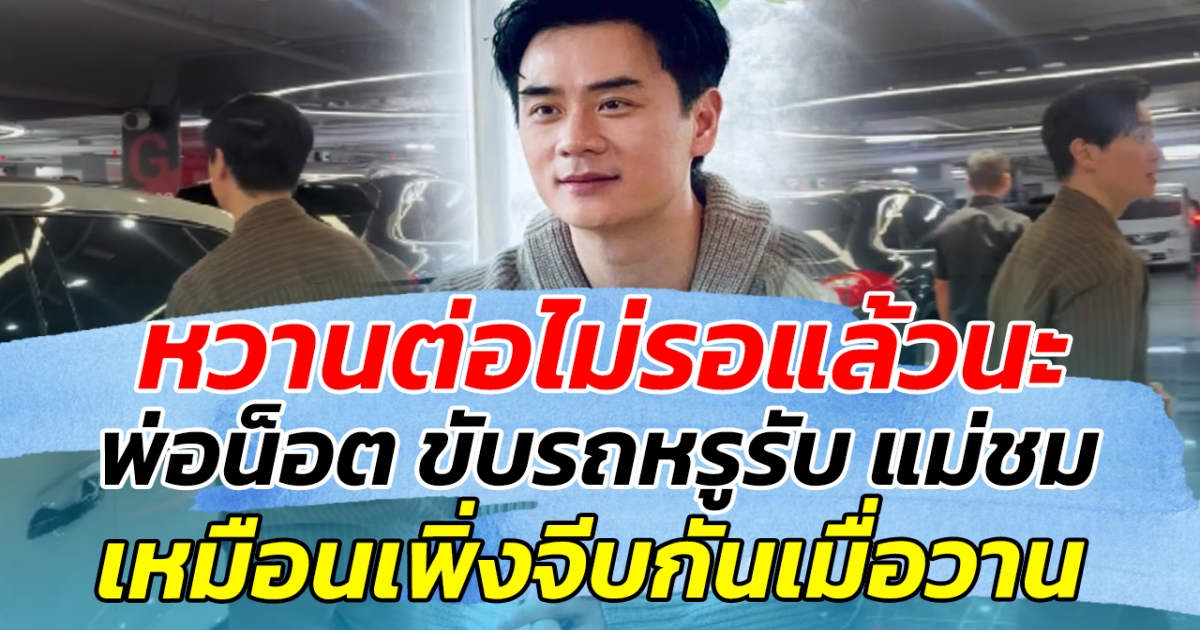 หวานต่อไม่รอแล้วนะ พ่อน็อต ขับรถหรูรับ แม่ชม เหมือนพึ่งจีบกันเมื่อวาน