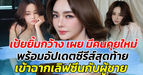 เป้ยยิ้มกว้าง เผย มีคนคุยใหม่ พร้อมอัปเดตซีรีส์สุดท้าย เข้าฉากเลิฟซีนผู้ชาย