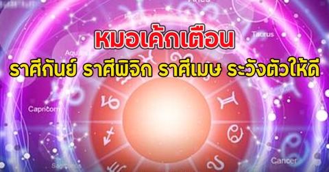 หมอเค้กเตือน ราศีกันย์ ราศีพิจิก ราศีเมษ ระวังตัวให้ดี