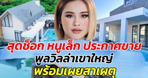 สุดช็อก หนูเล็ก ประกาศขายพูลวิลล่าเขาใหญ่ พร้อมเผยสาเหตุ
