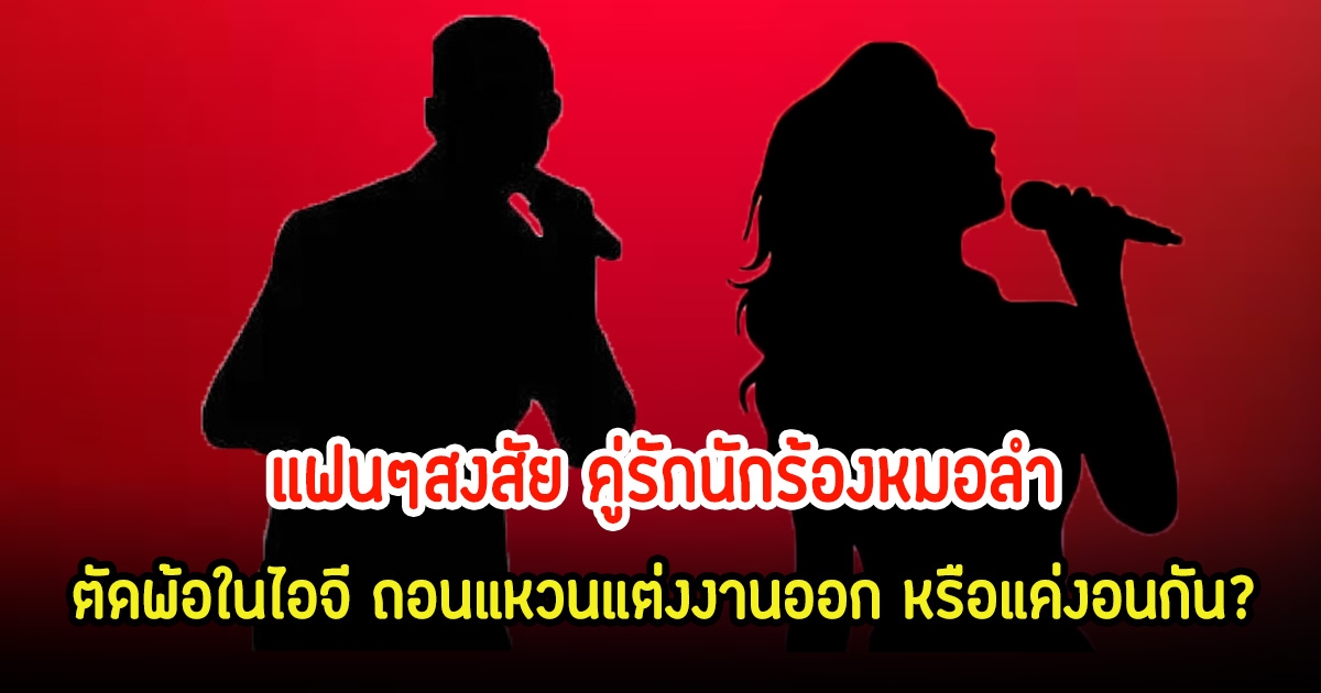 แฟนๆจับตา คู่รักนักร้องหมอลำ หลังเห็นฝ่ายชายถอนแหวนแต่งงาน ตัดพ้อในโซเชียล หรือแค่งอนกัน