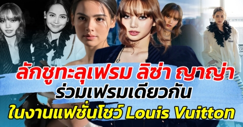 ลักชูทะลุเฟรม ลิซ่า ญาญ่า ร่วมเฟรมเดียวกัน ในงานแฟชั่นโชว์ Louis Vuitton