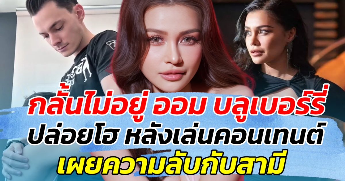 กลั้นไม่อยู่ ออม บลูเบอร์รี่ ปล่อยโฮ หลังเล่นคอนเทนต์ เผยความลับกับสามี