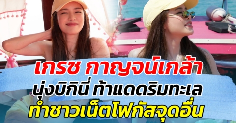 ลุคนี้จึ้ง เกรซ กาญจน์เกล้า นุ่งบิกินี่ ท้าแดดริมทะเล ทำชาวเน็ตโฟกัสจุดอื่น