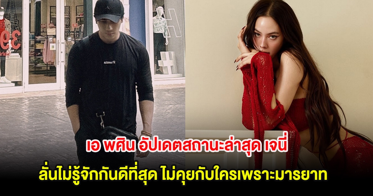 อุ๊ย! เอ พศิน อัปเดตสถานะล่าสุด เจนี่ ลั่นไม่รู้จักกันดีที่สุด ไม่คุยกับใครเพราะมารยาท