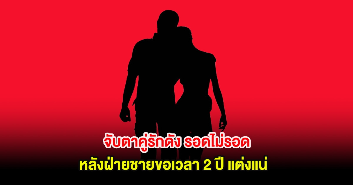 อุ๊ย! จับตาคู่รักดัง รอดไม่รอด หลังฝ่ายชายขอเวลา 2 ปี แต่งแน่