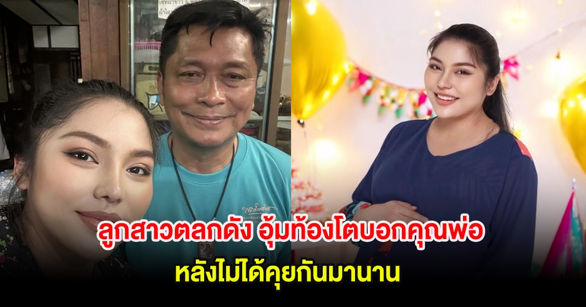 เซอร์ไพรส์วงการอีกราย! ลูกสาวตลกดัง อุ้มท้องโตบอกคุณพ่อ หลังไม่ได้คุยกันมานาน