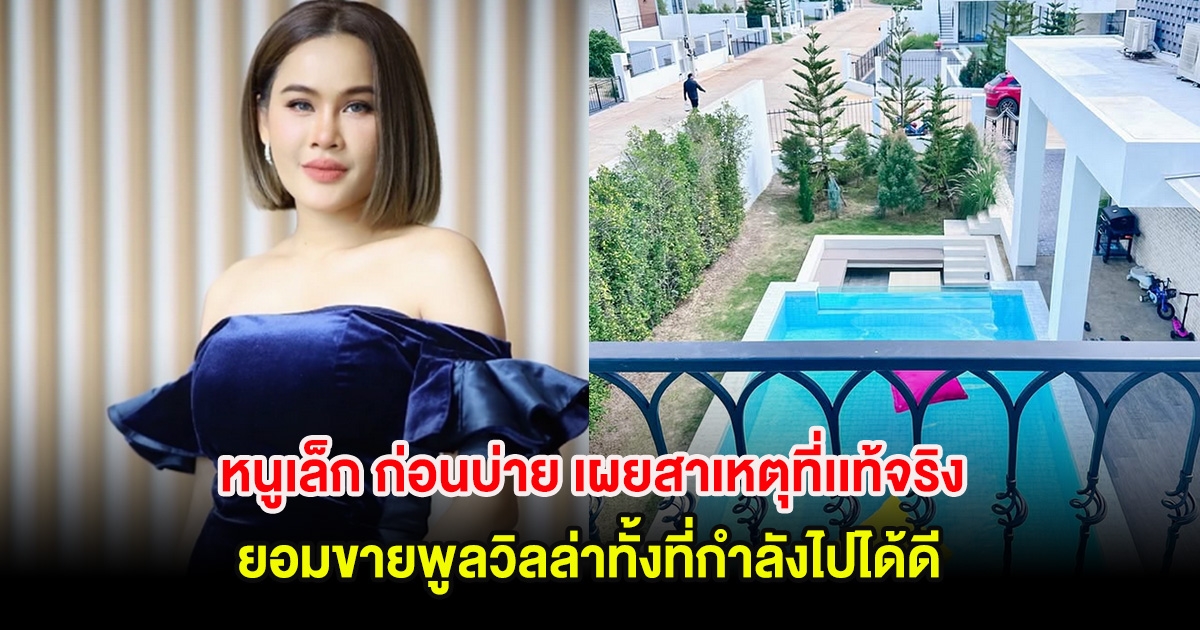 หนูเล็ก ก่อนบ่าย เผยสาเหตุที่เเท้จริง ยอมขายพูลวิลล่าทั้งที่กำลังไปได้ดี