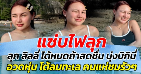 แซ่บไฟลุก ลิลลี่ ได้หมดถ้าสดชื่น นุ่งบิกินี่ อวดหุ่น โต้ลมทะเล คนแห่ชมรัวๆ